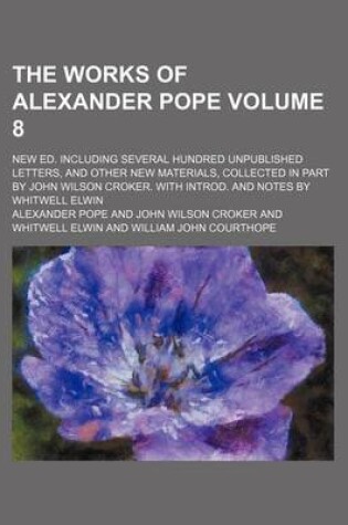Cover of The Works of Alexander Pope Volume 8; New Ed. Including Several Hundred Unpublished Letters, and Other New Materials, Collected in Part by John Wilson Croker. with Introd. and Notes by Whitwell Elwin