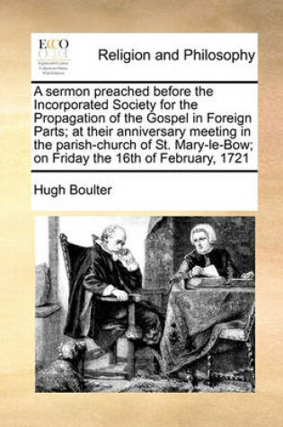 Cover of A sermon preached before the Incorporated Society for the Propagation of the Gospel in Foreign Parts; at their anniversary meeting in the parish-church of St. Mary-le-Bow; on Friday the 16th of February, 1721