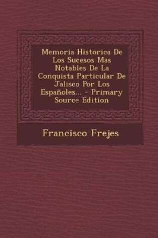 Cover of Memoria Historica De Los Sucesos Mas Notables De La Conquista Particular De Jalisco Por Los Espanoles... - Primary Source Edition