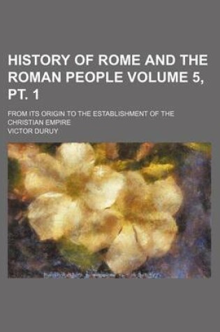 Cover of History of Rome and the Roman People Volume 5, PT. 1; From Its Origin to the Establishment of the Christian Empire