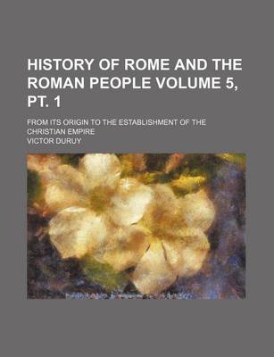 Book cover for History of Rome and the Roman People Volume 5, PT. 1; From Its Origin to the Establishment of the Christian Empire