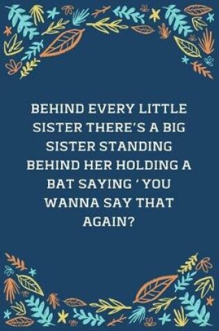 Cover of Behind Every Little Sister There's A Big Sister Standing Behind Her Holding A Bat Saying You Wanna Say That Again
