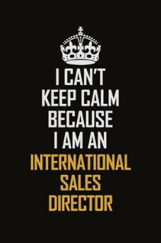 Cover of I Can't Keep Calm Because I Am An International Sales Director