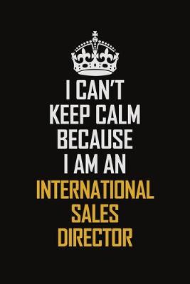 Book cover for I Can't Keep Calm Because I Am An International Sales Director