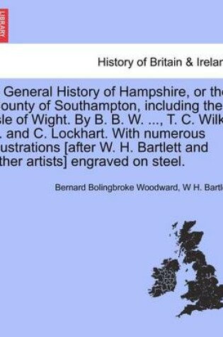 Cover of A General History of Hampshire, or the County of Southampton, Including the Isle of Wight. by B. B. W. ..., T. C. Wilks ... and C. Lockhart. with Numerous Illustrations [After W. H. Bartlett and Other Artists] Engraved on Steel. Vol. III.