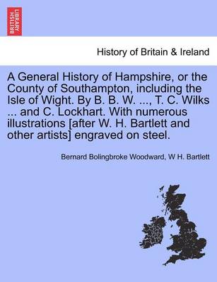 Book cover for A General History of Hampshire, or the County of Southampton, Including the Isle of Wight. by B. B. W. ..., T. C. Wilks ... and C. Lockhart. with Numerous Illustrations [After W. H. Bartlett and Other Artists] Engraved on Steel. Vol. III.