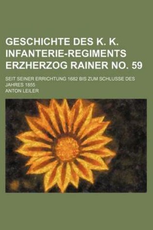 Cover of Geschichte Des K. K. Infanterie-Regiments Erzherzog Rainer No. 59; Seit Seiner Errichtung 1682 Bis Zum Schlusse Des Jahres 1855