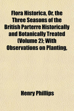 Cover of Flora Historica, Or, the Three Seasons of the British Parterre Historically and Botanically Treated (Volume 2); With Observations on Planting,