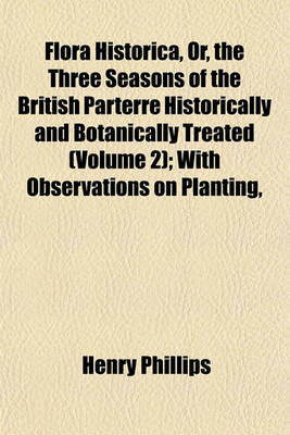 Book cover for Flora Historica, Or, the Three Seasons of the British Parterre Historically and Botanically Treated (Volume 2); With Observations on Planting,