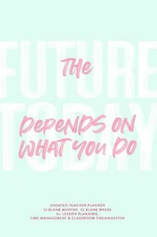 Cover of The Future Depends on What You Do Today, Undated Teacher Planner