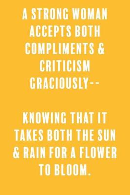 Book cover for A Strong Woman Accepts Both Compliments & Criticism Graciously-- Knowing That It Takes Both the Sun & Rain for A Flower to Bloom.