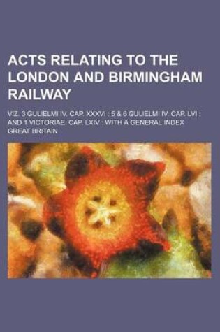 Cover of Acts Relating to the London and Birmingham Railway; Viz. 3 Gulielmi IV. Cap. XXXVI