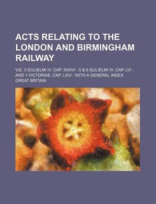 Book cover for Acts Relating to the London and Birmingham Railway; Viz. 3 Gulielmi IV. Cap. XXXVI