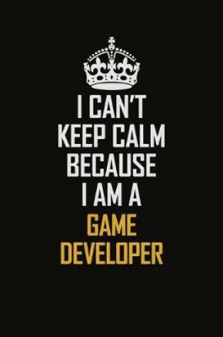 Cover of I Can't Keep Calm Because I Am A Game Developer