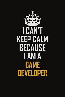 Book cover for I Can't Keep Calm Because I Am A Game Developer