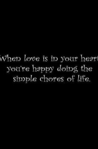 Cover of When love is in your heart you're happy doing the simple chores of life.