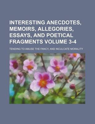 Book cover for Interesting Anecdotes, Memoirs, Allegories, Essays, and Poetical Fragments Volume 3-4; Tending to Amuse the Fancy, and Inculcate Morality