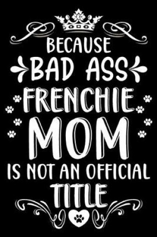 Cover of Because bad ass Frenchie mom is not an official title