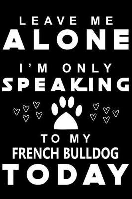 Book cover for Leave me Alone i am only speaking To French Bulldog Today