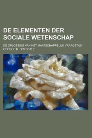 Cover of de Elementen Der Sociale Wetenschap; de Oplossing Van Het Maatschappelijk Vraagstuk