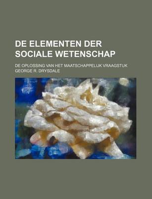 Book cover for de Elementen Der Sociale Wetenschap; de Oplossing Van Het Maatschappelijk Vraagstuk