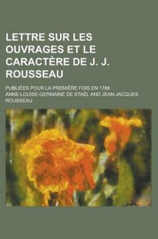 Cover of Lettre Sur Les Ouvrages Et Le Caractere de J. J. Rousseau; Publiees Pour La Premiere Fois En 1788