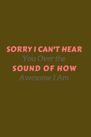 Cover of Sorry I Can't Hear You Over the Sound of How Awesome I Am.