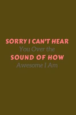 Book cover for Sorry I Can't Hear You Over the Sound of How Awesome I Am.