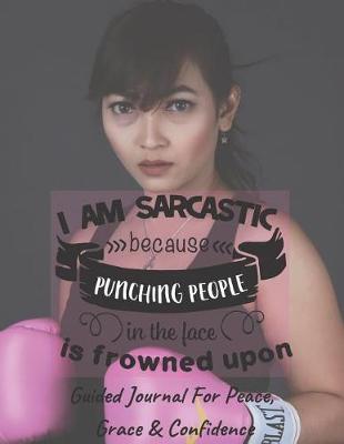 Book cover for I Am Sarcastic Because Punching People Is Frowned Upon - Guided Journal For Peace, Grace & Confidence
