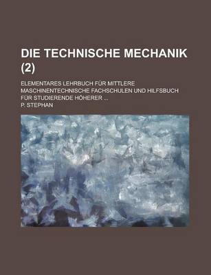 Book cover for Die Technische Mechanik; Elementares Lehrbuch Fur Mittlere Maschinentechnische Fachschulen Und Hilfsbuch Fur Studierende Hoherer ... (2)