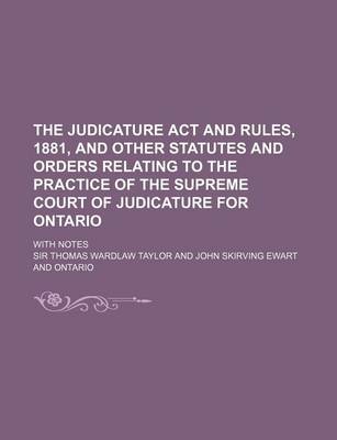 Book cover for The Judicature ACT and Rules, 1881, and Other Statutes and Orders Relating to the Practice of the Supreme Court of Judicature for Ontario; With Notes