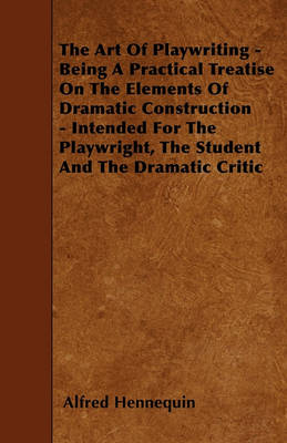 Book cover for The Art Of Playwriting - Being A Practical Treatise On The Elements Of Dramatic Construction - Intended For The Playwright, The Student And The Dramatic Critic