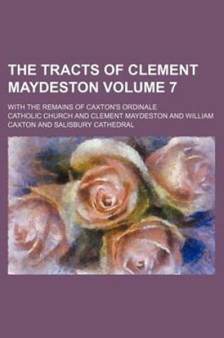 Cover of The Tracts of Clement Maydeston Volume 7; With the Remains of Caxton's Ordinale