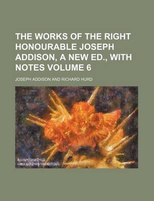 Book cover for The Works of the Right Honourable Joseph Addison, a New Ed., with Notes Volume 6