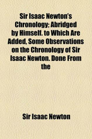 Cover of Sir Isaac Newton's Chronology; Abridged by Himself. to Which Are Added, Some Observations on the Chronology of Sir Isaac Newton. Done from the French, by a Gentleman