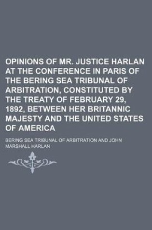 Cover of Opinions of Mr. Justice Harlan at the Conference in Paris of the Bering Sea Tribunal of Arbitration, Constituted by the Treaty of February 29, 1892, Between Her Britannic Majesty and the United States of America