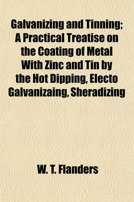 Book cover for Galvanizing and Tinning; A Practical Treatise on the Coating of Metal with Zinc and Tin by the Hot Dipping, Electo Galvanizaing, Sheradizing