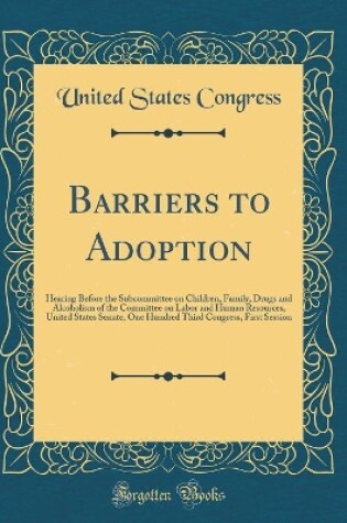 Cover of Barriers to Adoption: Hearing Before the Subcommittee on Children, Family, Drugs and Alcoholism of the Committee on Labor and Human Resources, United States Senate, One Hundred Third Congress, First Session (Classic Reprint)