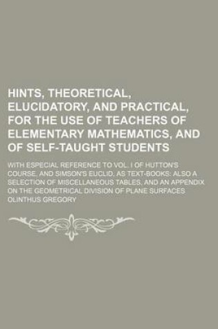 Cover of Hints, Theoretical, Elucidatory, and Practical, for the Use of Teachers of Elementary Mathematics, and of Self-Taught Students; With Especial Reference to Vol. I of Hutton's Course, and Simson's Euclid, as Text-Books