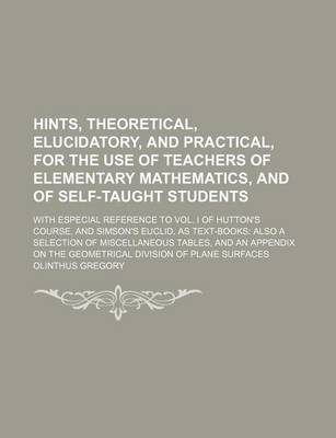 Book cover for Hints, Theoretical, Elucidatory, and Practical, for the Use of Teachers of Elementary Mathematics, and of Self-Taught Students; With Especial Reference to Vol. I of Hutton's Course, and Simson's Euclid, as Text-Books