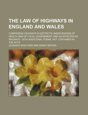 Book cover for The Law of Highways in England and Wales; Comprising Highways in Districts Under Boards of Health and of Local Government, and as Affected by Railways with Additional Forms, Not Contained in the Acts