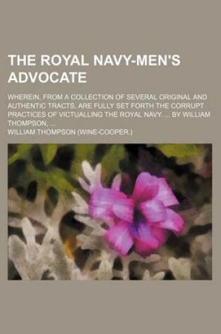 Cover of The Royal Navy-Men's Advocate; Wherein, from a Collection of Several Original and Authentic Tracts, Are Fully Set Forth the Corrupt Practices of Victu