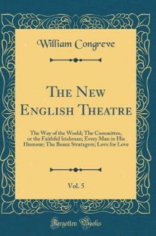 Cover of The New English Theatre, Vol. 5: The Way of the World; The Committee, or the Faithful Irishman; Every Man in His Humour; The Beaux Stratagem; Love for Love (Classic Reprint)