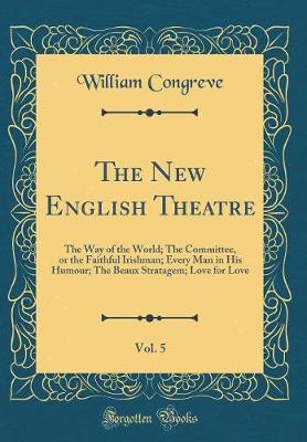 Book cover for The New English Theatre, Vol. 5: The Way of the World; The Committee, or the Faithful Irishman; Every Man in His Humour; The Beaux Stratagem; Love for Love (Classic Reprint)