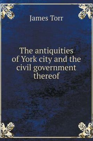 Cover of The antiquities of York city and the civil government thereof