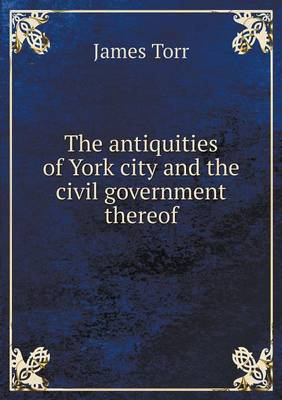 Book cover for The antiquities of York city and the civil government thereof