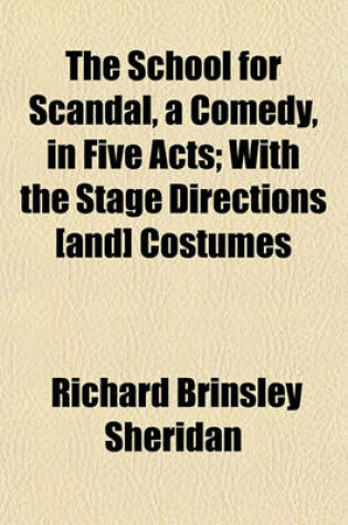 Cover of The School for Scandal, a Comedy, in Five Acts; With the Stage Directions [And] Costumes