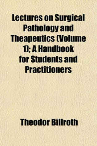 Cover of Lectures on Surgical Pathology and Theapeutics (Volume 1); A Handbook for Students and Practitioners