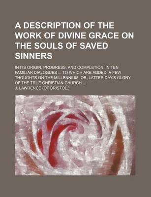 Book cover for A Description of the Work of Divine Grace on the Souls of Saved Sinners; In Its Origin, Progress, and Completion in Ten Familiar Dialogues to Which Are Added, a Few Thoughts on the Millennium Or, Latter Day's Glory of the True Christian Church