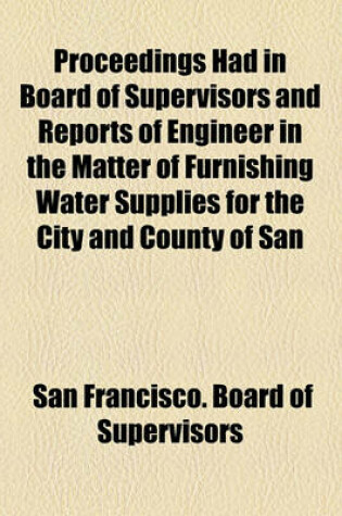Cover of Proceedings Had in Board of Supervisors and Reports of Engineer in the Matter of Furnishing Water Supplies for the City and County of San